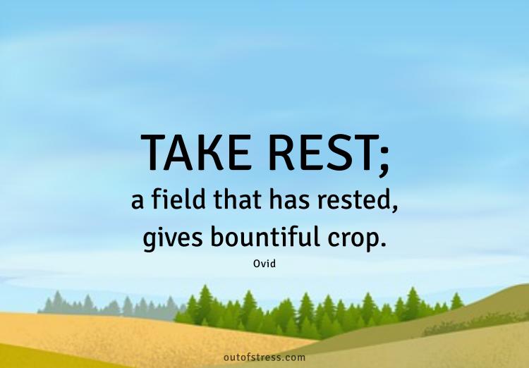 Take rest; A field that has rested, gives bountiful crop.