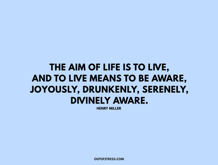 The aim of life is to live, and to live means to be aware, joyously, drunkenly, serenely, divinely aware.