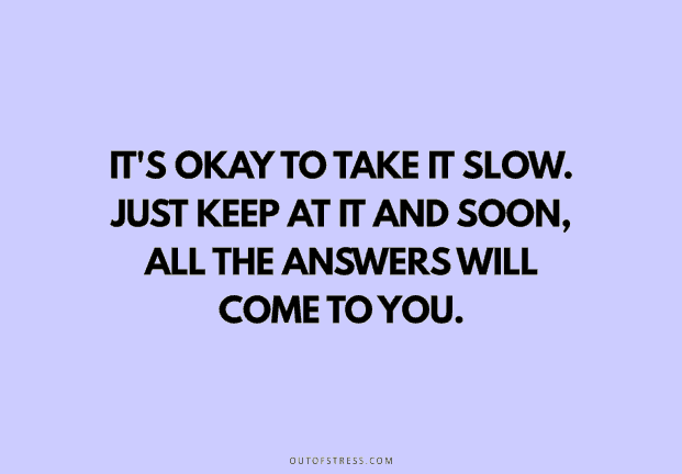 It's ok to take it slow. Just keep at it, and soon, all the answers will come to you and you'll be glad you didn't give up.