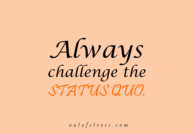 Always challenge the status quo.