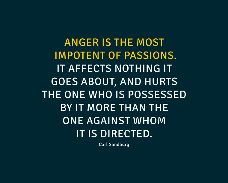 Anger affects nothing it goes about, and hurts the one who is possessed by it more than the one against whom it is directed.