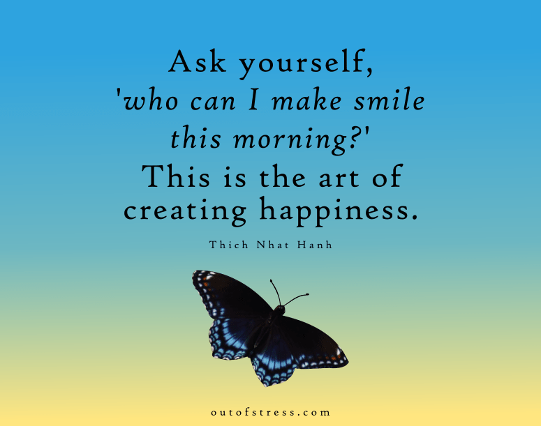 Ask yourself, Who can I make smile this morning? This is the art of creating happiness. - Thich Nhat Hanh