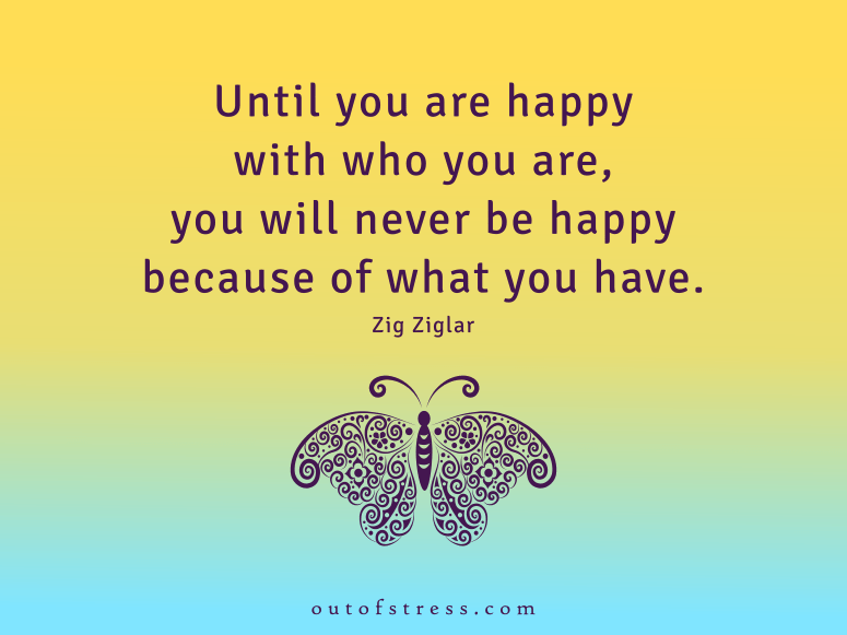  Until you are happy with who you are, you will never be happy because of what you have. - Zig Ziglar