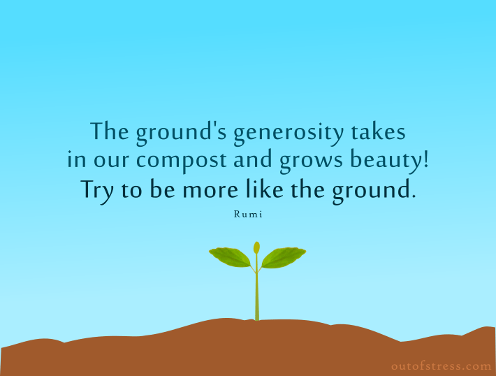 The ground's generosity takes in our compost and grows beauty! Try to be more like the ground. - Rumi