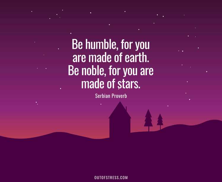 Be humble for you are made of earth. Be noble for you are made of stars.