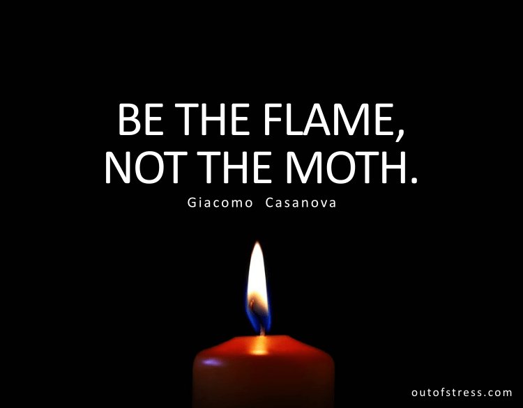 Be the flame, not the moth.