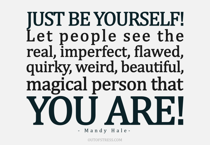 Just be yourself. Let people see the real, imperfect, flawed, quirky, weird, beautiful, magical person that your are.