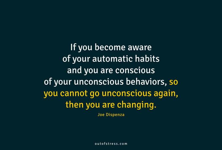 If you become aware of your automatic habits and you are conscious of your unconscious behaviors you are changing.