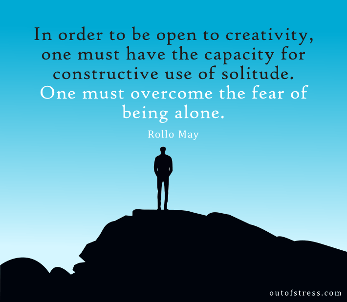 In order to be open to creativity, one must have the capacity for constructive use of solitude. - Rollo May.