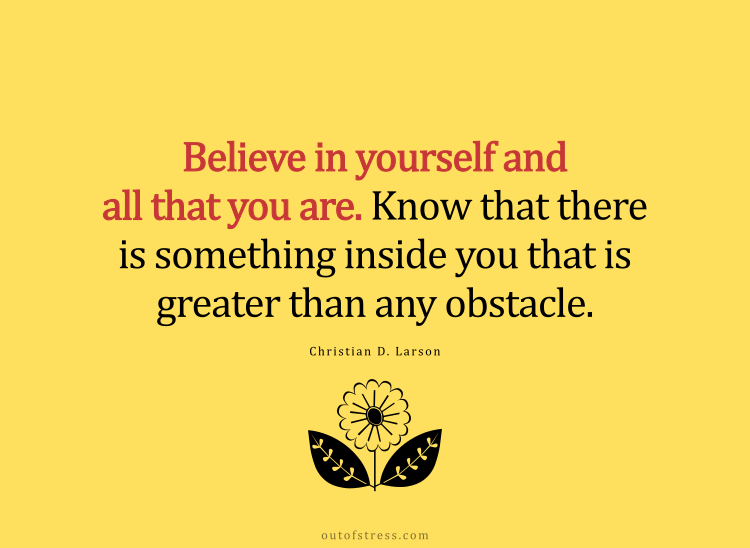 Believe in yourself and all that you are. Know that there is something inside you that is greater than any obstacle.