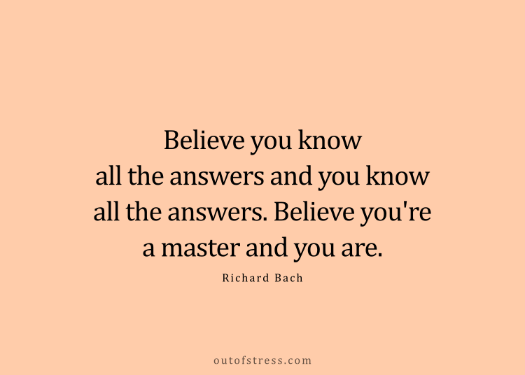 Believe you know all the answers, and you know all the answers. Believe you're a master, and you are.