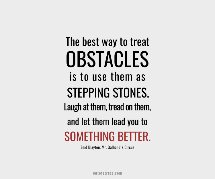 The best way to treat obstacles is to use them as stepping-stones. Laugh at them, tread on them, and let them lead you to something better.
