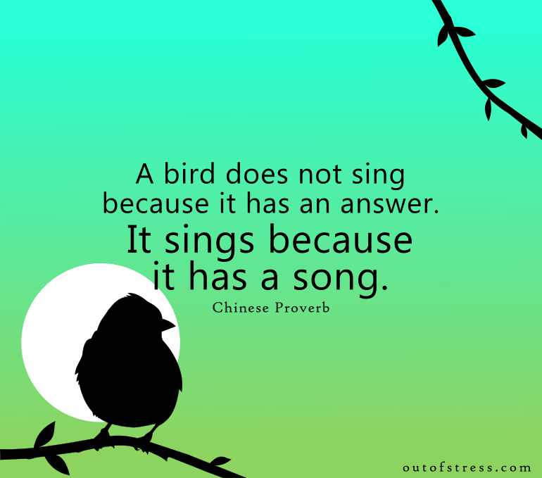 A bird does not sing because it has an answer. It sings because it has a song.