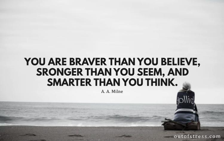You are braver than you believe, stronger than you seem and smarter than you think.