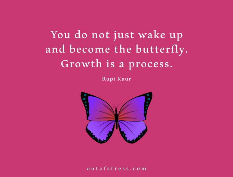 You do not just wake up and become the butterfly. Growth is a process.