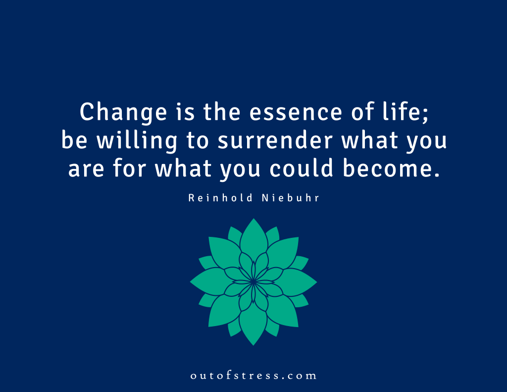 Change is the essence of life; be willing to surrender what you are for what you could become. - Reinhold Niebuhr.