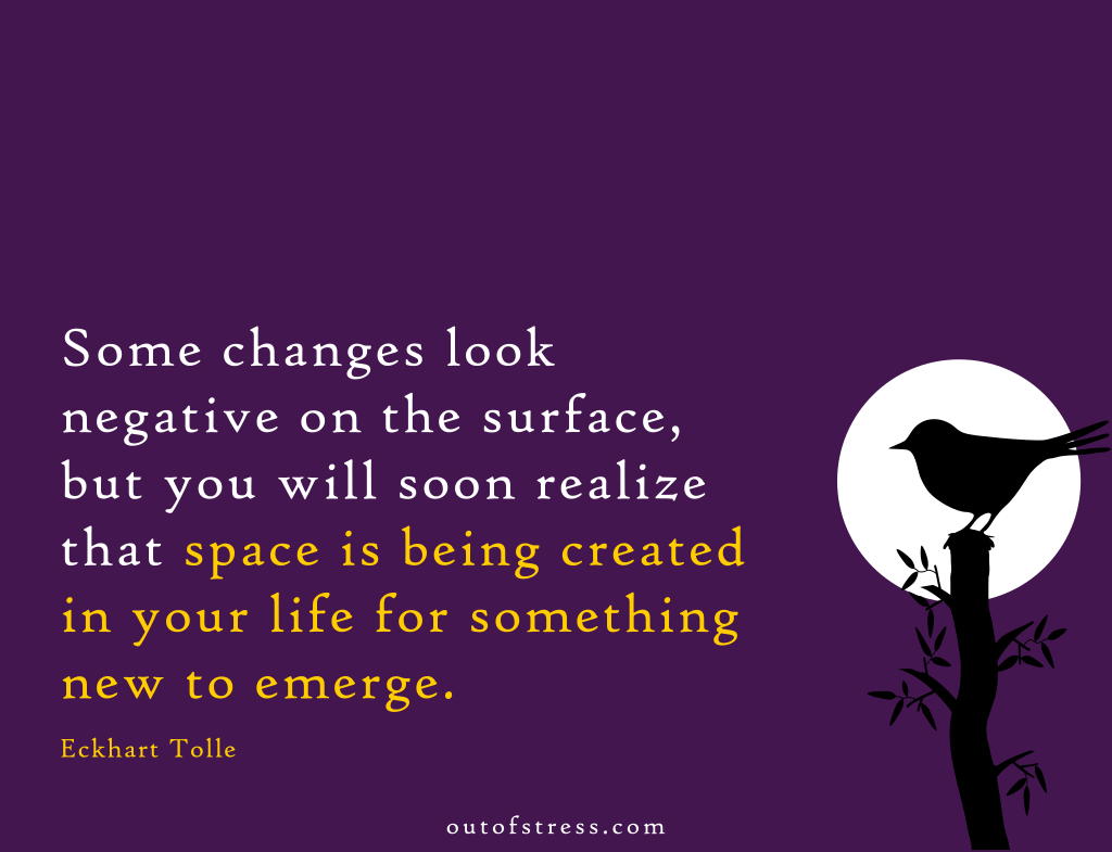 Some changes look negative on the surface but you will soon realize that space is being created in your life for something new to emerge. - Eckhart Tolle.