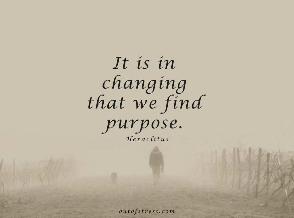 It is in changing that we find purpose. - Heraclitus.