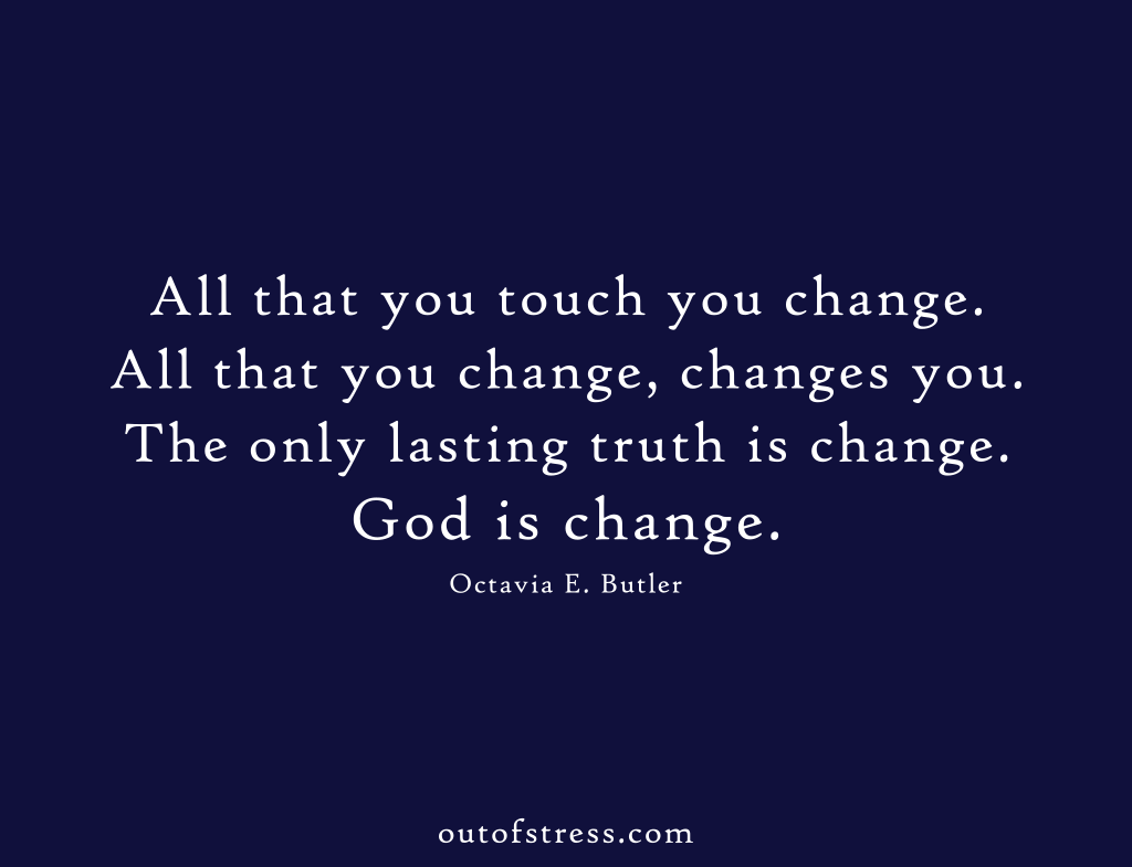 All that you touch You Change. All that you Change Changes you. The only lasting truth is Change. God is Change. - Octavia Butler.