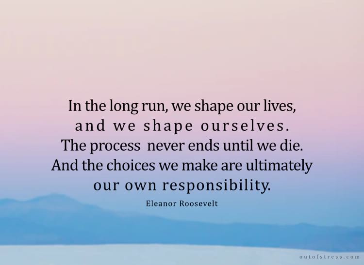 A la larga, moldeamos nuestras vidas y nos moldeamos a nosotros mismos. El proceso nunca termina hasta que morimos. Y las decisiones que tomamos son, en última instancia, nuestra propia responsabilidad. Roosevelt.
