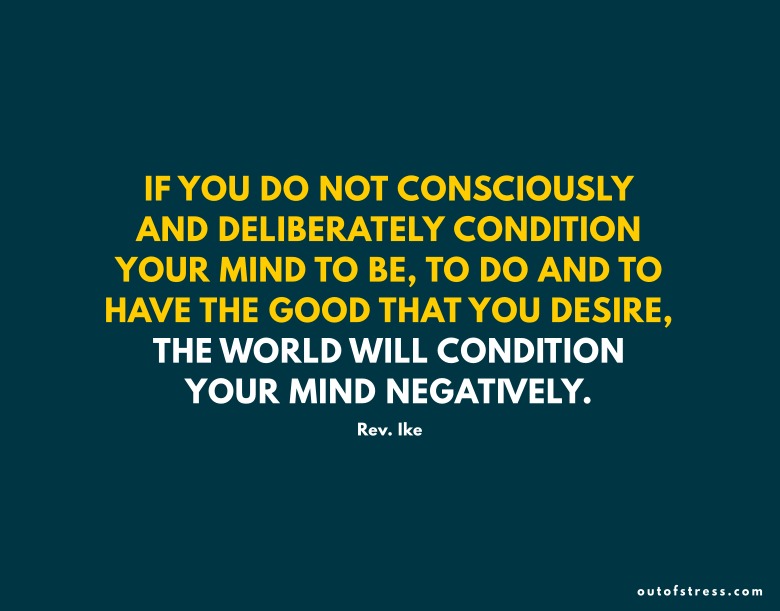 If you do not, consciously and deliberately condition your mind to be, to do and to have the good that you desire, the world will condition your mind negatively.
