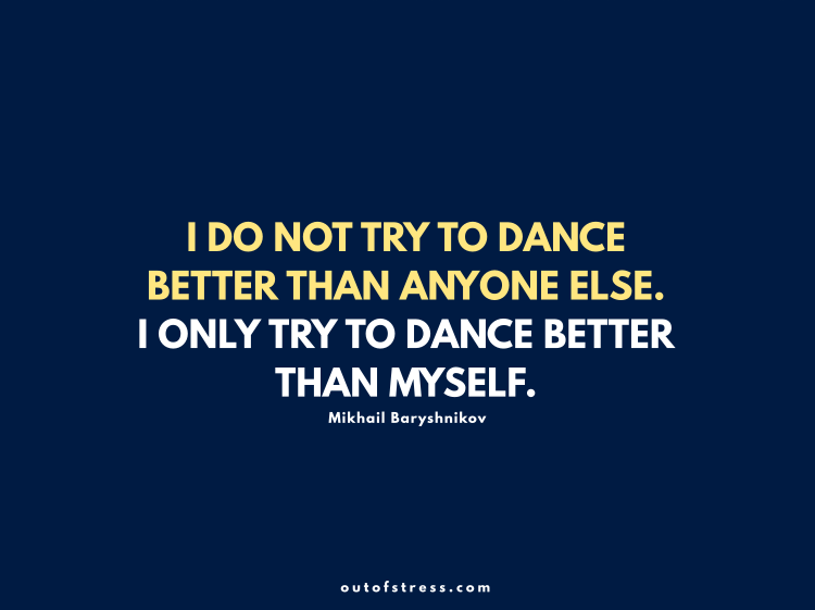 I do not try to dance better than anyone else, I only try to dance better than myself - Mikhail Baryshnikov.