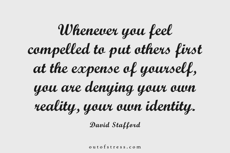 Whenever you feel compelled to put others first at the expense of yourself, you are denying your own reality, your own identity.