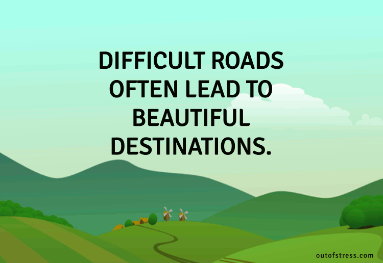 Difficult roads often lead to beautiful destinations.