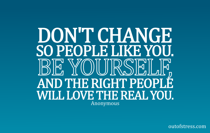 Don't change so people will like you - Be Yourself and the right people will love the Real You.