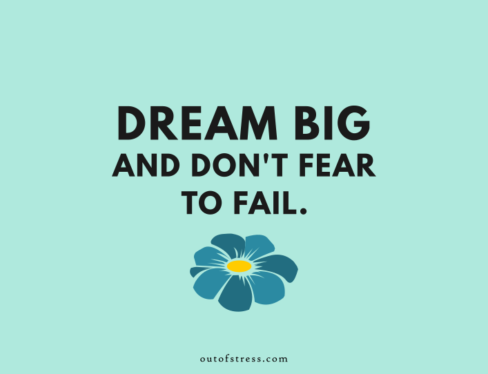 Dream big and don't fear to fail.