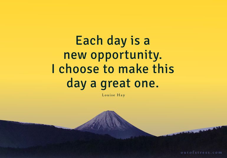 Each day is a new opportunity. I choose to make this day a great one.