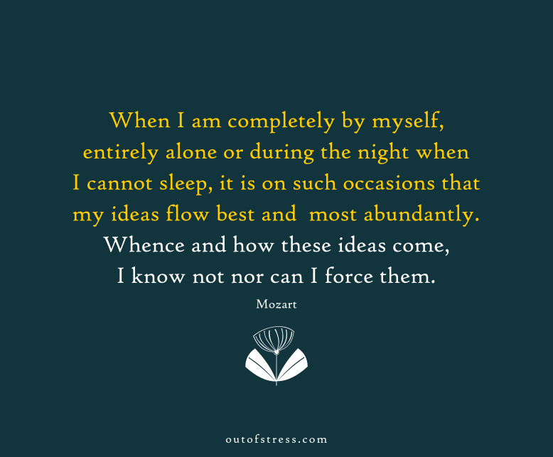 When I am completely by myself, entirely alone or during the night when I cannot sleep, it is on such occasions that my ideas flow best and most abundantly. - Mozart.