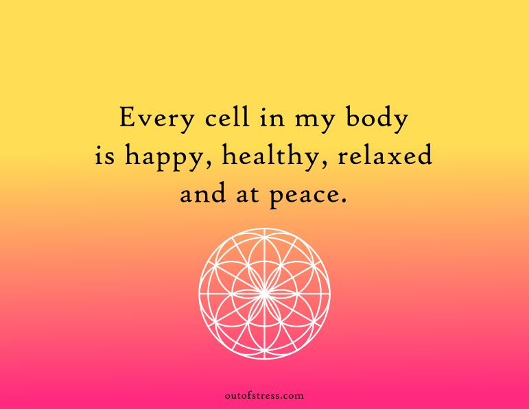 Every cell in my body is happy, healthy, relaxed and at peace.