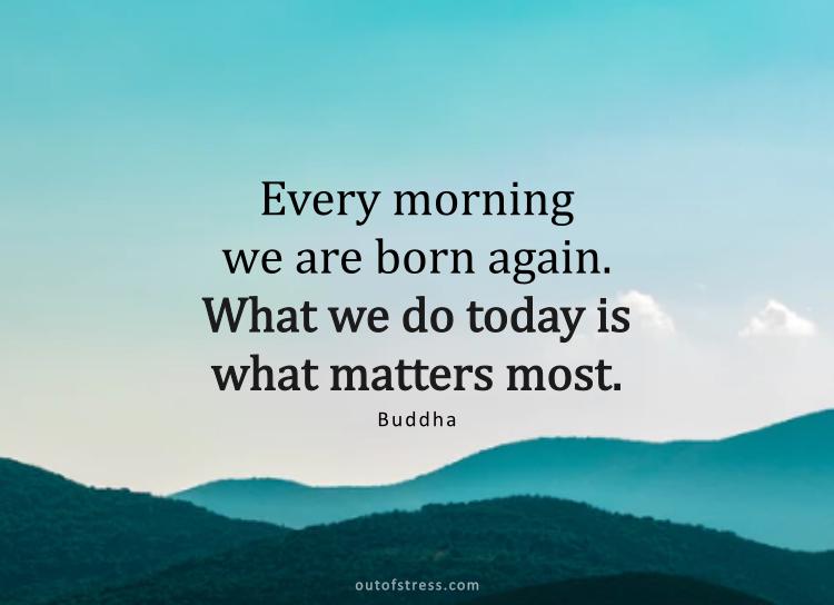 Each morning we are born again. What we do today is what matters most.