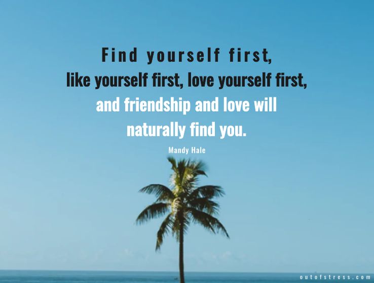 Find yourself first, like yourself first, love yourself FIRST, & friendship & love will naturally find you.