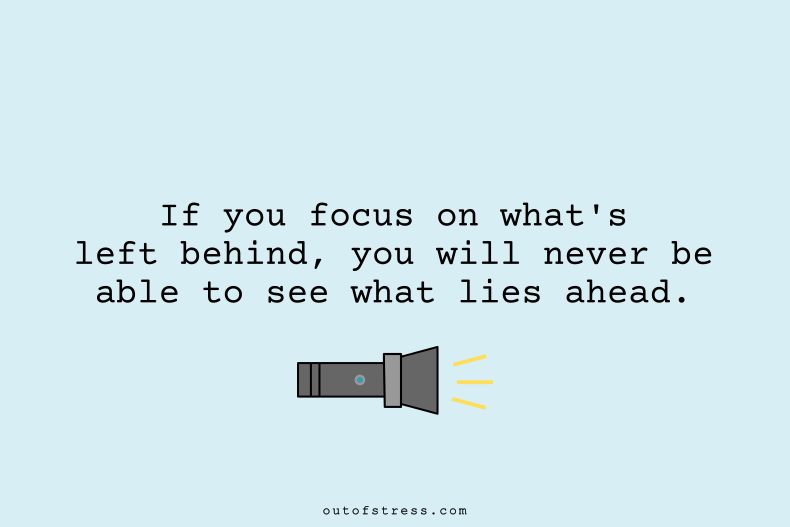 If you focus on what's left behind, you will never be able to see what lies ahead.