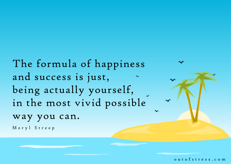The formula of happiness and success is just, being actually yourself, in the most vivid possible way you can. - Meryl Streep
