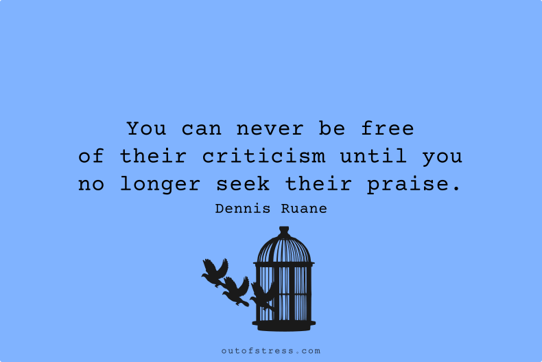 You can never be free of their criticism until you no longer seek their praise.