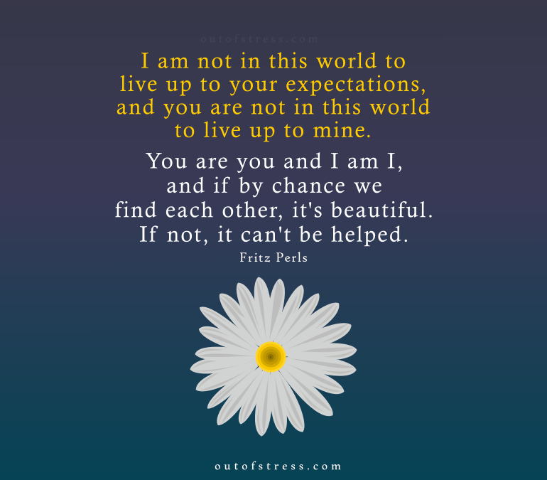 I am not in this world to live up to your expectations and you are not in this world to live up to mine. - Fritz Perls