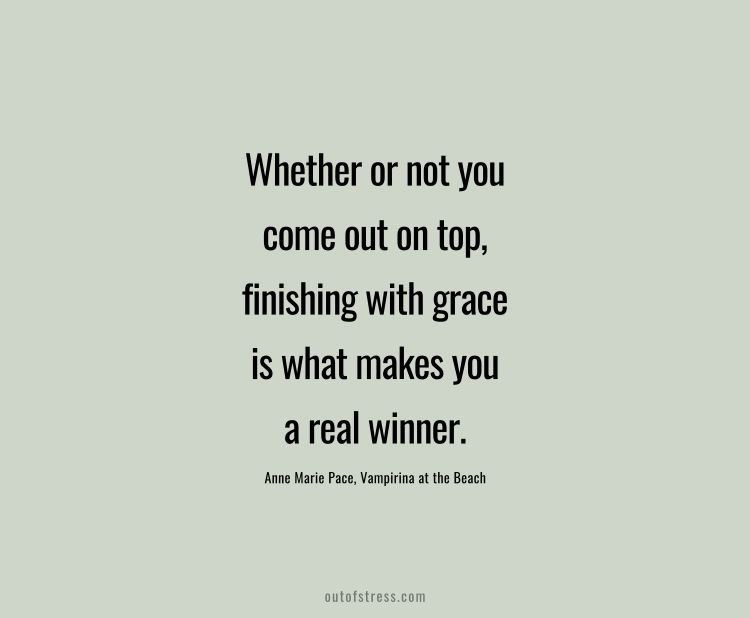 Whether or not you come out on top, finishing with grace is what makes you a real winner.