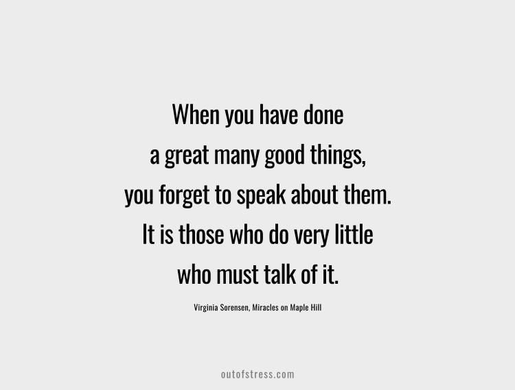 When you have done a great many good things, you forget to speak of them. It is those who do very little who must talk of it.