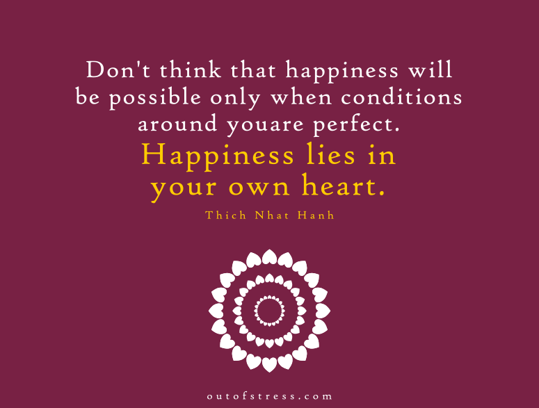 Don't think that happiness will be possible only when conditions around you become perfect. Happiness lies in your own heart - Thich Nhat Hanh