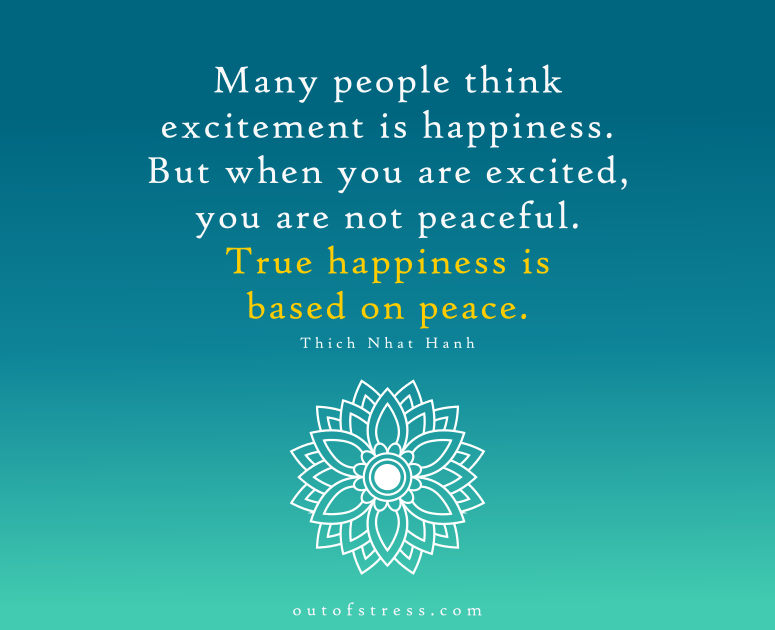 Many people think excitement is happiness, but when you are excited you are not peaceful. True happiness is based on peace - Thich Nhat Hanh