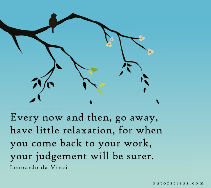 Every now and then, go away, have a little relaxation, for when you come back to your work your judgment will be surer. - Leonardo da Vinci