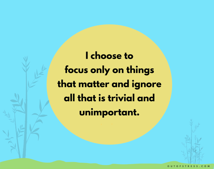I choose to focus only on things that matter and ignore all that is trivial and unimportant.