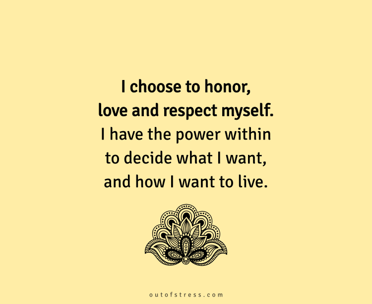 I choose to honor, love and respect myself. I have the power within to decide what I want, and how I want to live.