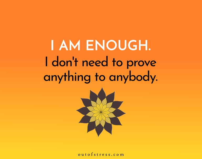 I am enough as I am. I do not need to prove anything to anyone.