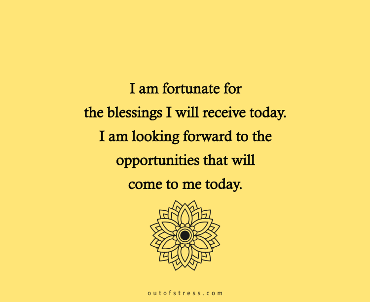 I am fortunate for the blessings I will receive today. I am looking forward to the opportunities that will come to me, today.