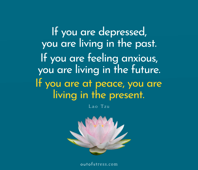 If you are depressed you are living in the past. If you are anxious you are living in the future. If you are at peace you are living in the present.