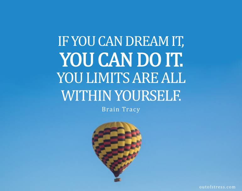 If you can dream it, you can do it. Your limits are all within yourself.